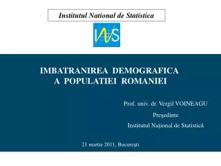 IMBATRANIREA DEMOGRAFICA A POPULATIEI ROMANIEI Prof. univ. dr. Vergil VOINEAGU 					Pre ş edinte 					Institutul Na