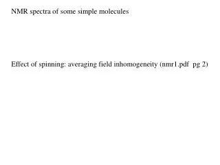 NMR spectra of some simple molecules Effect of spinning: averaging field inhomogeneity (nmr1.pdf pg 2)