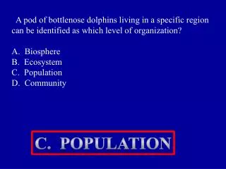 A pod of bottlenose dolphins living in a specific region can be identified as which level of organization? A. Biosphere