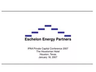 Eschelon Energy Partners IPAA Private Capital Conference 2007 The Houstonian Hotel Houston, Texas January 18, 2007