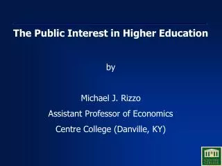 The Public Interest in Higher Education by Michael J. Rizzo Assistant Professor of Economics Centre College (Danville, K