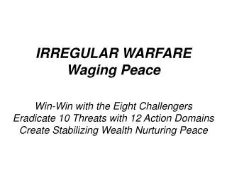IRREGULAR WARFARE Waging Peace Win-Win with the Eight Challengers Eradicate 10 Threats with 12 Action Domains Create Sta