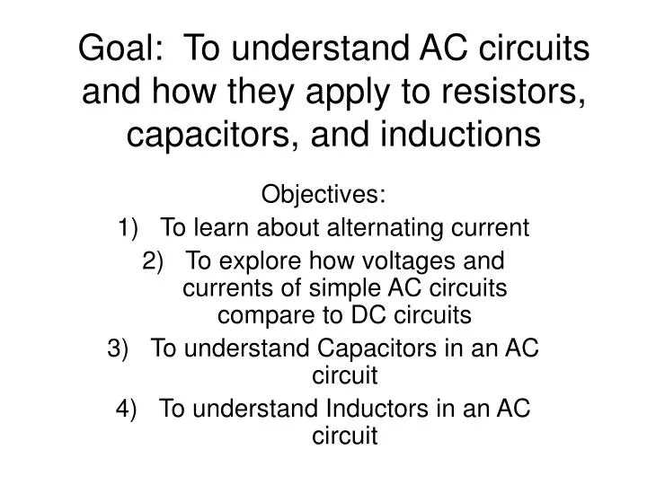 goal to understand ac circuits and how they apply to resistors capacitors and inductions