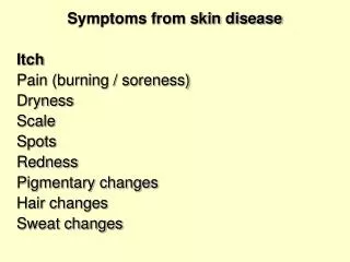 Symptoms from skin disease Itch 	Pain (burning / soreness) 	Dryness 	Scale 	Spots 	Redness 	Pigmentary changes 	Hair cha