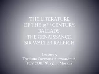 THE LITERATURE OF THE 15 TH CENTURY. BALLADS. THE RENAISSANCE. SIR WALTER RALEIGH