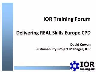 IOR Training Forum Delivering REAL Skills Europe CPD David Cowan Sustainability Project Manager, IOR