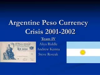 Argentine Peso Currency Crisis 2001-2002 Team IV Aliya Riddle Andrew Kenna Steve Roszak