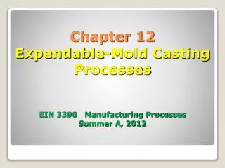 Chapter 12 Expendable-Mold Casting Processes EIN 3390 Manufacturing Processes Summer A, 2012
