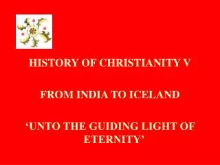 HISTORY OF CHRISTIANITY V FROM INDIA TO ICELAND ‘UNTO THE GUIDING LIGHT OF ETERNITY’