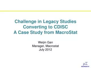 Challenge in Legacy Studies Converting to CDISC A Case Study from MacroStat Weijin Gan Manager, Macrostat July 2012