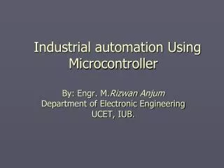 Industrial automation Using Microcontroller By: Engr. M. Rizwan Anjum Department of Electronic Engineering UCET, IUB.