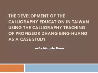 THE DEVELOPMENT OF THE CALLIGRAPHY EDUCATION IN TAIWAN USING THE CALLIGRAPHY TEACHING OF PROFESSOR ZHANG BING-HUANG AS A