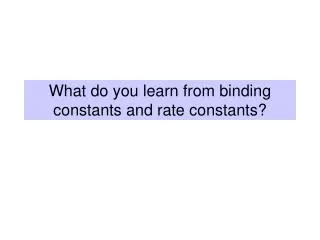 What do you learn from binding constants and rate constants?