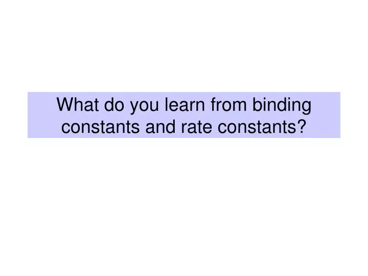 what do you learn from binding constants and rate constants