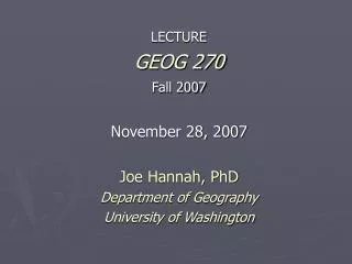 LECTURE GEOG 270 Fall 2007 November 28, 2007 Joe Hannah, PhD Department of Geography University of Washington