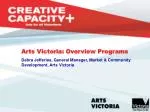 Arts Victoria: Overview Programs Debra Jefferies, General Manager, Market &amp; Community Development, Arts Victoria - slide 1