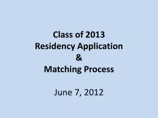 Class of 2013 Residency Application &amp; Matching Process June 7, 2012
