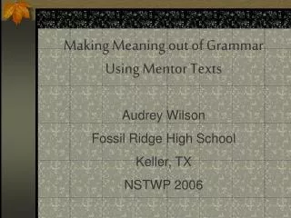 Making Meaning out of Grammar Using Mentor Texts Audrey Wilson Fossil Ridge High School Keller, TX NSTWP 2006