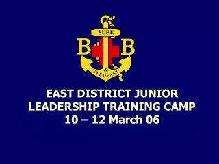 EAST DISTRICT JUNIOR LEADERSHIP TRAINING CAMP 10 – 12 March 06