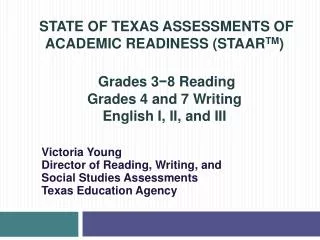 STATE OF TEXAS ASSESSMENTS OF ACADEMIC READINESS (STAAR TM ) Grades 3 ?8 Reading Grades 4 and 7 Writing English I, II,