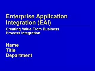 Enterprise Application Integration (EAI) Creating Value From Business Process Integration Name Title Department
