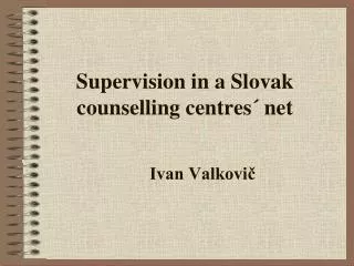 Supervision in a Slovak counselling centres´ net 	Ivan Valkovič