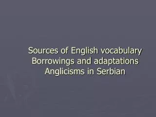 Sources of English vocabulary Borrowings and adaptations Anglicisms in Serbian