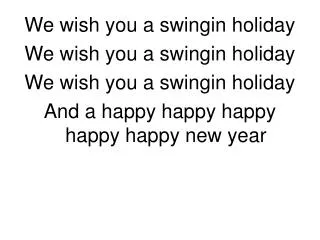 We wish you a swingin holiday We wish you a swingin holiday We wish you a swingin holiday And a happy happy happy happy