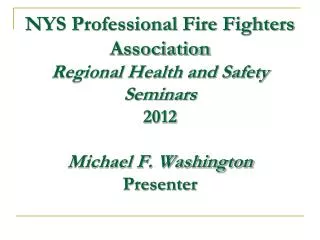 NYS Professional Fire Fighters Association Regional Health and Safety Seminars 2012 Michael F. Washington Presenter