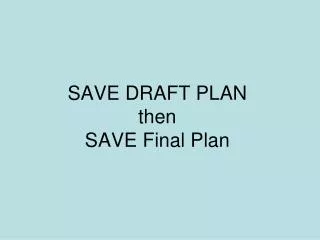 SAVE DRAFT PLAN then SAVE Final Plan