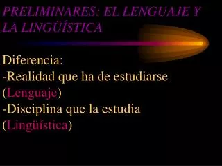PRELIMINARES: EL LENGUAJE Y LA LINGÜÍSTICA Diferencia: -Realidad que ha de estudiarse ( Lenguaje ) -Disciplina que la es