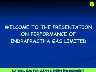 WELCOME TO THE PRESENTATION ON PERFORMANCE OF INDRAPRASTHA GAS LIMITED