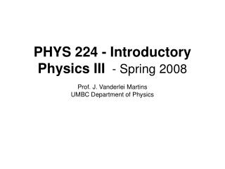 PHYS 224 - Introductory Physics III - Spring 2008 Prof. J. Vanderlei Martins UMBC Department of Physics