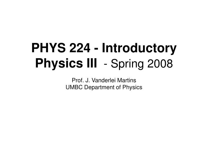 phys 224 introductory physics iii spring 2008 prof j vanderlei martins umbc department of physics