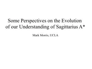 Some Perspectives on the Evolution of our Understanding of Sagittarius A* Mark Morris, UCLA