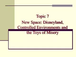 Topic 7 New Space: Disneyland, Controlled Environments and the Toys of Misery