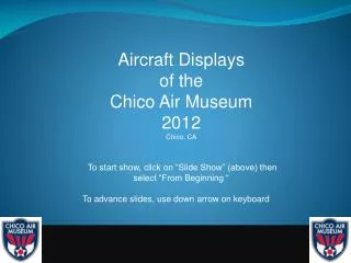 Aircraft Displays of the Chico Air Museum 2012 Chico, CA To start show, click on “Slide Show” (above) then select “Fr