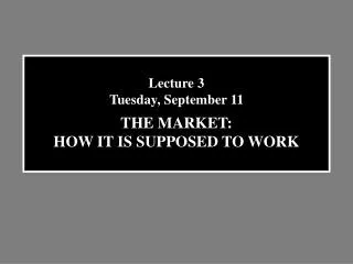 Lecture 3 Tuesday, September 11 THE MARKET: HOW IT IS SUPPOSED TO WORK