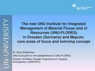 Dr. Reza Ardakanian UNU focal point on the establishment of UNU-FLORES Director UN-Water Decade Programme on Capacity
