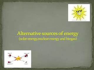 Alternative sources of energy (solar energy,nuclear energy and biogas)