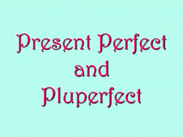 present perfect and pluperfect