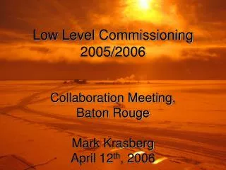 Low Level Commissioning 2005/2006 Collaboration Meeting, Baton Rouge Mark Krasberg April 12 th , 2006