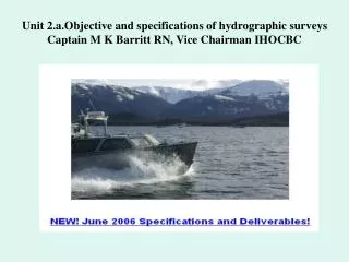 Unit 2.a.Objective and specifications of hydrographic surveys Captain M K Barritt RN, Vice Chairman IHOCBC