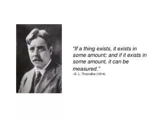 “If a thing exists, it exists in some amount; and if it exists in some amount, it can be measured.” –E. L. Thorndike (19