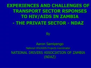 EXPERIENCES AND CHALLENGES OF TRANSPORT SECTOR RSPONSES TO HIV/AIDS IN ZAMBIA - THE PRIVATE SECTOR - NDAZ By 	Aaron Sami