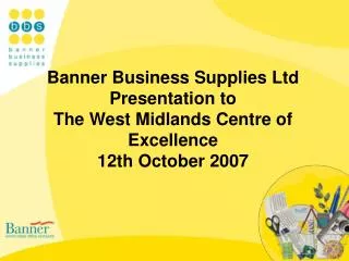 Banner Business Supplies Ltd Presentation to The West Midlands Centre of Excellence 12th October 2007