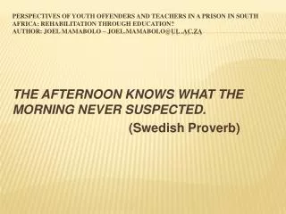 THE AFTERNOON KNOWS WHAT THE MORNING NEVER SUSPECTED. (Swedish Proverb)