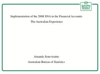 Implementation of the 2008 SNA in the Financial Accounts The Australian Experience Amanda Seneviratne Australian Bureau