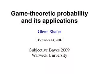 Game-theoretic probability and its applications Glenn Shafer December 14, 2009 Subjective Bayes 2009 Warwick University