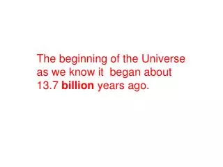 The beginning of the Universe as we know it began about 13.7 billion years ago.